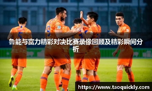鲁能与富力精彩对决比赛录像回顾及精彩瞬间分析